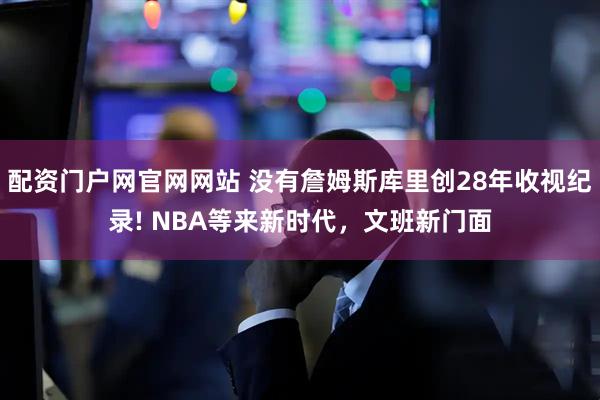 配资门户网官网网站 没有詹姆斯库里创28年收视纪录! NBA等来新时代，文班新门面