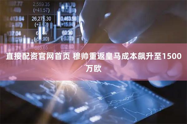 直接配资官网首页 穆帅重返皇马成本飙升至1500万欧
