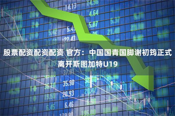 股票配资配资配资 官方：中国国青国脚谢初筠正式离开斯图加特U19