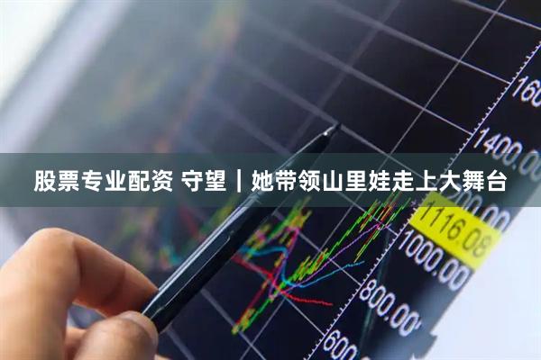股票专业配资 守望｜她带领山里娃走上大舞台