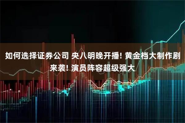 如何选择证券公司 央八明晚开播! 黄金档大制作剧来袭! 演员阵容超级强大