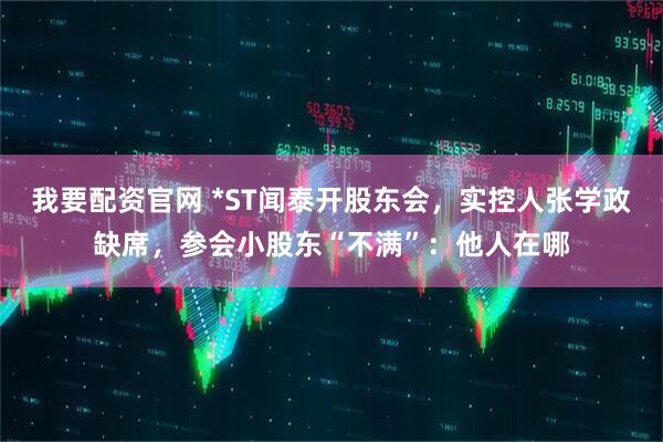 我要配资官网 *ST闻泰开股东会，实控人张学政缺席，参会小股东“不满”：他人在哪