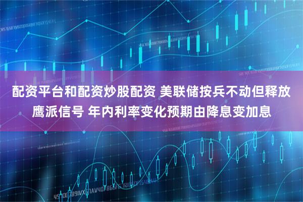 配资平台和配资炒股配资 美联储按兵不动但释放鹰派信号 年内利率变化预期由降息变加息
