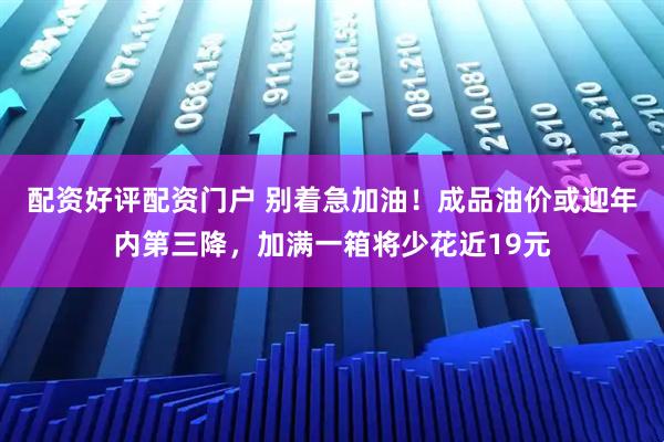配资好评配资门户 别着急加油！成品油价或迎年内第三降，加满一箱将少花近19元