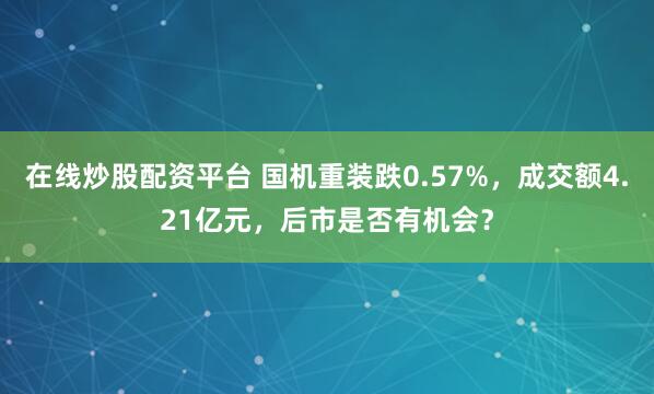 在线炒股配资平台 国机重装跌0.57%，成交额4.21亿元，后市是否有机会？